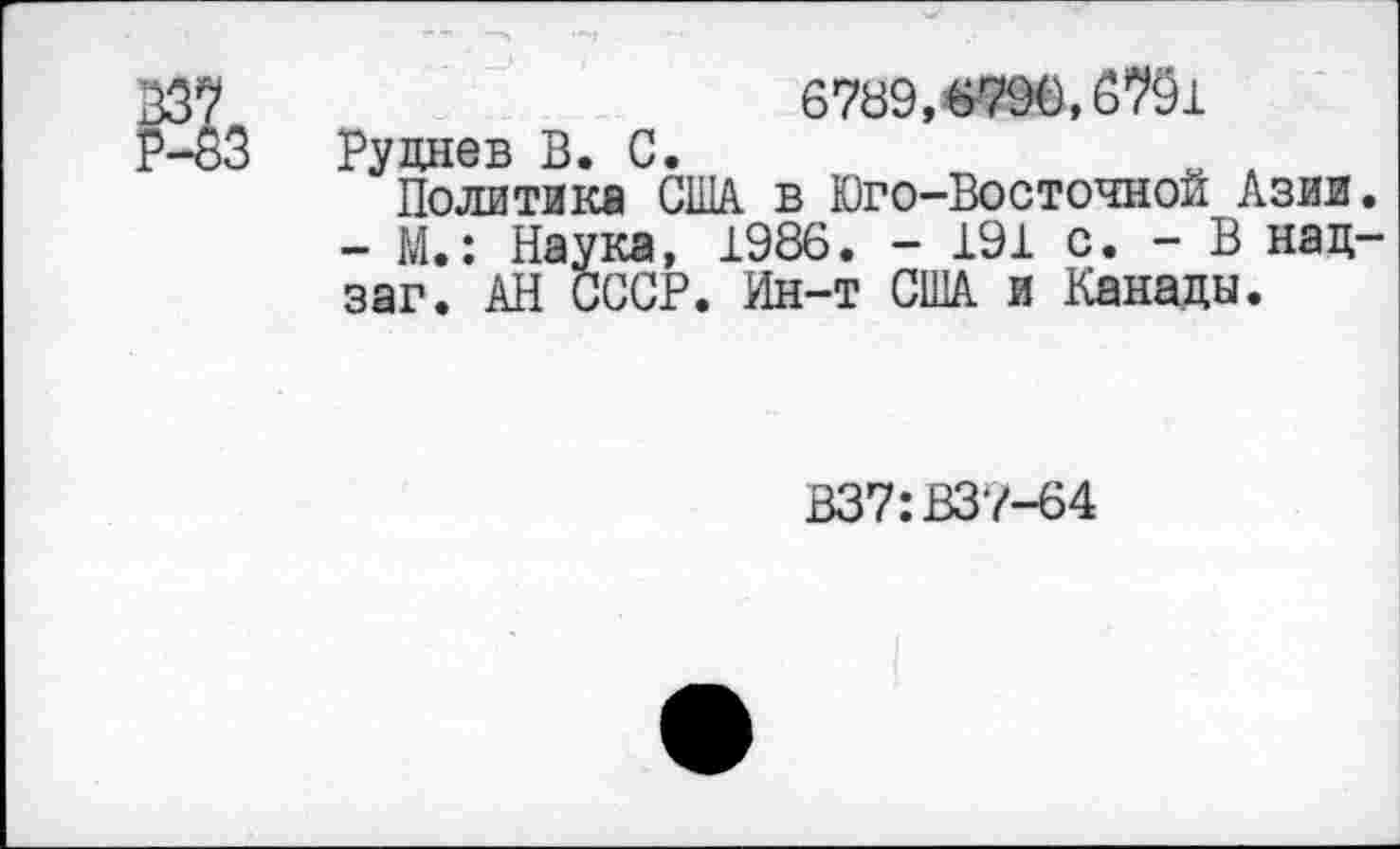 ﻿Р33^
6789,0790,6791 Руднев В. С.
Политика США в Юго-Восточной Азии. - М.: Наука, 1986. - 191 с. - В над-заг. АН СССР. Ин-т США и Канады.
В37:ВЗ?-64